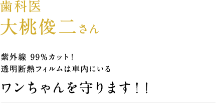 歯科医 大桃俊二さん 紫外線99%カット!透明断熱フィルムは車内にいるワンちゃんを守ります!