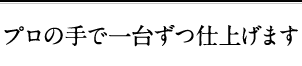 プロの手で一台ずつ仕上げます