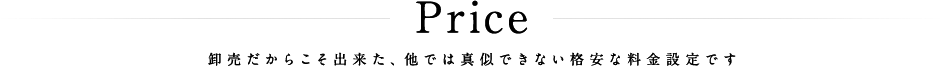 卸売だからこそ出来た、他では真似できない格安な料金設定です